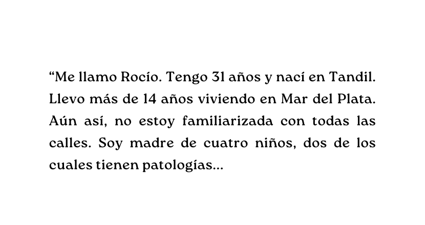 Me llamo Rocío Tengo 31 años y nací en Tandil Llevo más de 14 años viviendo en Mar del Plata Aún así no estoy familiarizada con todas las calles Soy madre de cuatro niños dos de los cuales tienen patologías